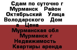 Сдам по суточно г Мурманск › Район ­ Октябрьский › Улица ­ Володарского › Дом ­ 14а › Цена ­ 2 800 - Мурманская обл., Мурманск г. Недвижимость » Квартиры аренда посуточно   . Мурманская обл.,Мурманск г.